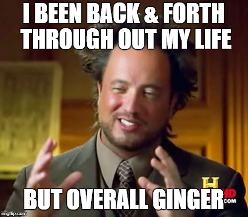 Ancient Aliens Meme | I BEEN BACK & FORTH THROUGH OUT MY LIFE BUT OVERALL GINGER | image tagged in memes,ancient aliens | made w/ Imgflip meme maker