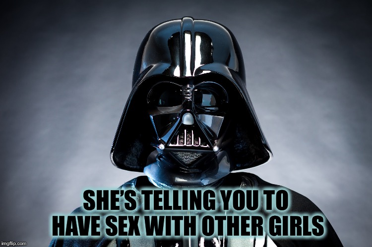 Darth Vader | SHE’S TELLING YOU TO HAVE SEX WITH OTHER GIRLS | image tagged in darth vader | made w/ Imgflip meme maker