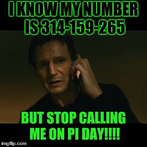 Happy Pi day!!! | I KNOW MY NUMBER IS 314-159-265; BUT STOP CALLING ME ON PI DAY!!!! | image tagged in memes,liam neeson taken,pi day | made w/ Imgflip meme maker