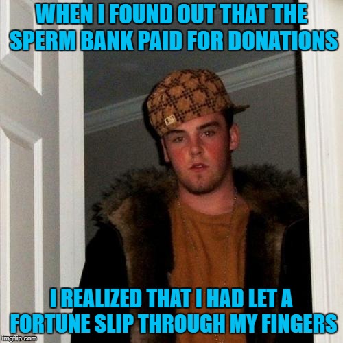 Could have been Scrooge McDuck rich | WHEN I FOUND OUT THAT THE SPERM BANK PAID FOR DONATIONS; I REALIZED THAT I HAD LET A FORTUNE SLIP THROUGH MY FINGERS | image tagged in memes,scumbag steve | made w/ Imgflip meme maker