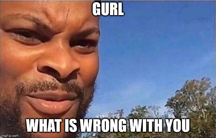 What is you doin | GURL; WHAT IS WRONG WITH YOU | image tagged in what is you doin | made w/ Imgflip meme maker