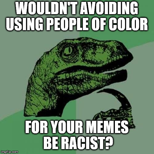 Philosoraptor Meme | WOULDN'T AVOIDING USING PEOPLE OF COLOR FOR YOUR MEMES BE RACIST? | image tagged in memes,philosoraptor | made w/ Imgflip meme maker