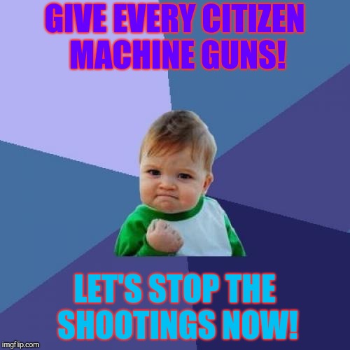 Success Kid Meme | GIVE EVERY CITIZEN MACHINE GUNS! LET'S STOP THE SHOOTINGS NOW! | image tagged in memes,success kid | made w/ Imgflip meme maker