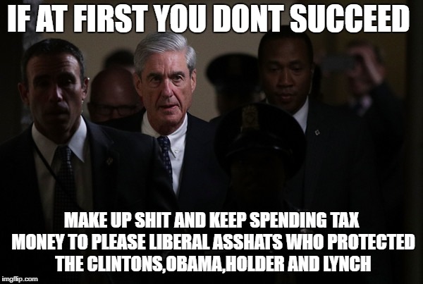 in bed with the dem! | IF AT FIRST YOU DONT SUCCEED; MAKE UP SHIT AND KEEP SPENDING TAX MONEY TO PLEASE LIBERAL ASSHATS
WHO PROTECTED THE CLINTONS,OBAMA,HOLDER AND LYNCH | image tagged in russian investigation,1 year of bullshit | made w/ Imgflip meme maker