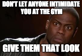 Kevin Hart Meme | DON'T LET ANYONE INTIMIDATE YOU AT THE GYM; GIVE THEM THAT LOOK | image tagged in memes,kevin hart the hell | made w/ Imgflip meme maker