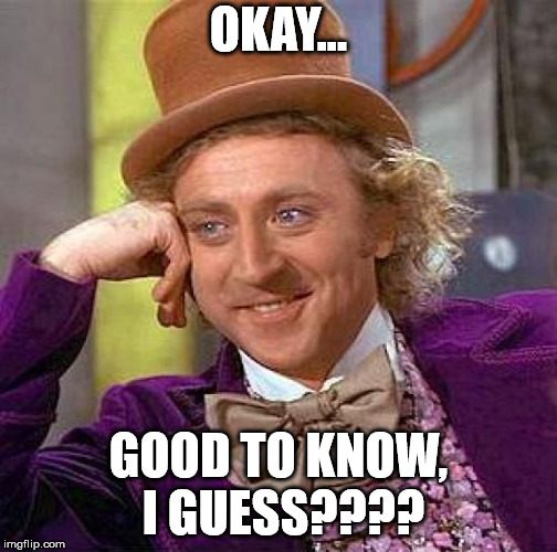 Creepy Condescending Wonka Meme | OKAY... GOOD TO KNOW, I GUESS???? | image tagged in memes,creepy condescending wonka | made w/ Imgflip meme maker