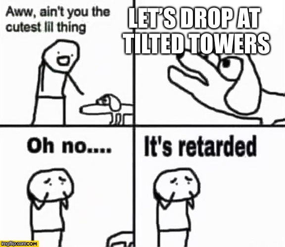 Oh no it's retarded! | LET’S DROP AT TILTED TOWERS | image tagged in oh no it's retarded | made w/ Imgflip meme maker