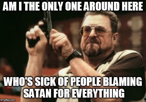Am I The Only One Around Here | AM I THE ONLY ONE AROUND HERE; WHO'S SICK OF PEOPLE BLAMING SATAN FOR EVERYTHING | image tagged in memes,am i the only one around here,blame,satan,lucifer,devil | made w/ Imgflip meme maker
