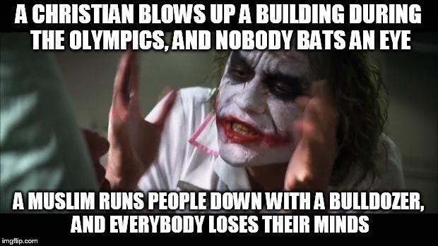 And everybody loses their minds | A CHRISTIAN BLOWS UP A BUILDING DURING THE OLYMPICS, AND NOBODY BATS AN EYE; A MUSLIM RUNS PEOPLE DOWN WITH A BULLDOZER, AND EVERYBODY LOSES THEIR MINDS | image tagged in memes,and everybody loses their minds,hypocrisy,hypocrite,christian terrorism,muslim terrorism | made w/ Imgflip meme maker