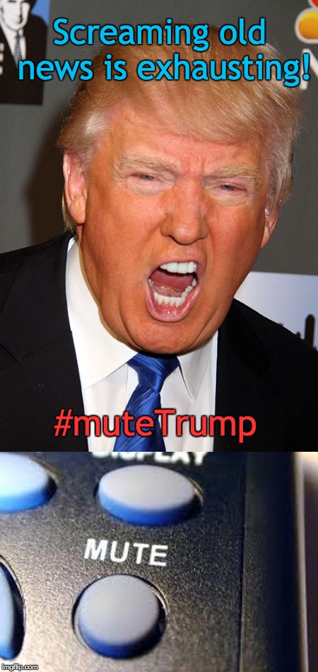 Mute Trump | Screaming old news is exhausting! #muteTrump | image tagged in screaming trump,mute trump button,mute trump,trump | made w/ Imgflip meme maker