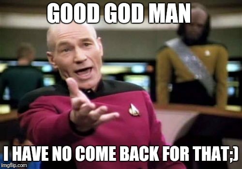 Picard Wtf Meme | GOOD GOD MAN I HAVE NO COME BACK FOR THAT;) | image tagged in memes,picard wtf | made w/ Imgflip meme maker