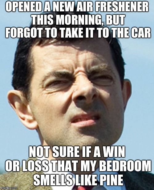 Literally When I Got Home | OPENED A NEW AIR FRESHENER THIS MORNING, BUT FORGOT TO TAKE IT TO THE CAR; NOT SURE IF A WIN OR LOSS THAT MY BEDROOM SMELLS LIKE PINE | image tagged in meh,memes,funny,car,mr bean,socially awkward | made w/ Imgflip meme maker