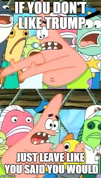 Put It Somewhere Else Patrick Meme | IF YOU DON'T LIKE TRUMP JUST LEAVE LIKE YOU SAID YOU WOULD | image tagged in memes,put it somewhere else patrick | made w/ Imgflip meme maker