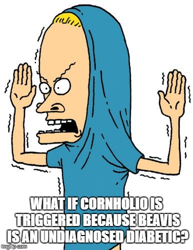I shouldn't be alone with my own random thoughts | WHAT IF CORNHOLIO IS TRIGGERED BECAUSE BEAVIS IS AN UNDIAGNOSED DIABETIC? | image tagged in diabeetus | made w/ Imgflip meme maker
