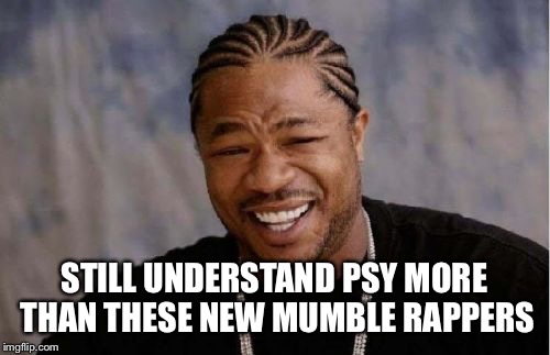 Yo Dawg Heard You Meme | STILL UNDERSTAND PSY MORE THAN THESE NEW MUMBLE RAPPERS | image tagged in memes,yo dawg heard you | made w/ Imgflip meme maker