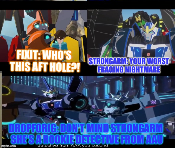 If the roles where swapped? | FIXIT: WHO'S THIS AFT HOLE?! STRONGARM: YOUR WORST FRAGING NIGHTMARE; DROPFORIG: DON'T MIND STRONGARM SHE'S A ROOKIE DETECTIVE FROM AAU | image tagged in transformers rid,strongarm,fixit,dropforig,can you gess who i swapped | made w/ Imgflip meme maker