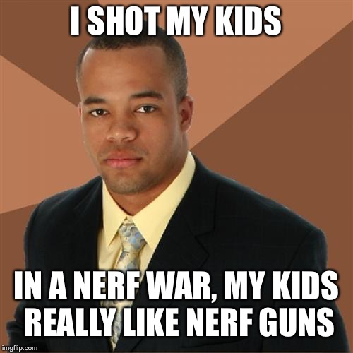 Successful Black Man Meme | I SHOT MY KIDS; IN A NERF WAR, MY KIDS REALLY LIKE NERF GUNS | image tagged in memes,successful black man,shooting,nerf,guns,kids | made w/ Imgflip meme maker
