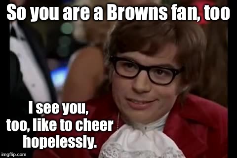 So you are a Browns fan, too I see you, too, like to cheer hopelessly. | made w/ Imgflip meme maker