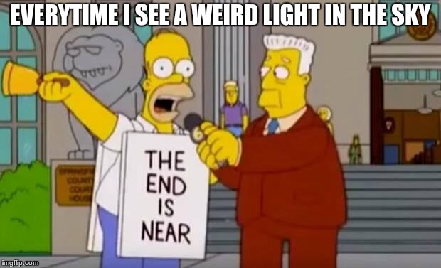 Homer Simpson The End is Near | EVERYTIME I SEE A WEIRD LIGHT IN THE SKY | image tagged in homer simpson the end is near | made w/ Imgflip meme maker