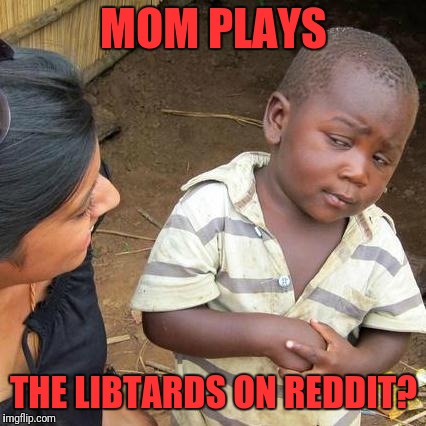 Third World Skeptical Kid Meme | MOM PLAYS THE LIBTARDS ON REDDIT? | image tagged in memes,third world skeptical kid | made w/ Imgflip meme maker