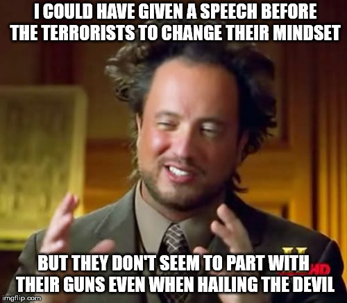 Ancient Aliens | I COULD HAVE GIVEN A SPEECH BEFORE THE TERRORISTS TO CHANGE THEIR MINDSET; BUT THEY DON'T SEEM TO PART WITH THEIR GUNS EVEN WHEN HAILING THE DEVIL | image tagged in memes,ancient aliens | made w/ Imgflip meme maker