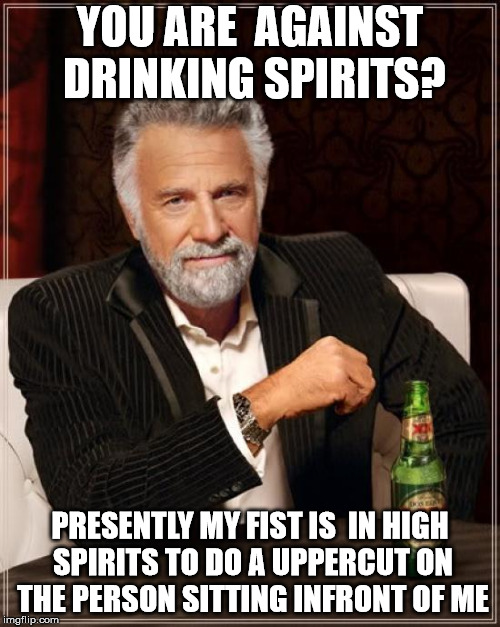 The Most Interesting Man In The World Meme | YOU ARE  AGAINST DRINKING SPIRITS? PRESENTLY MY FIST IS  IN HIGH SPIRITS TO DO A UPPERCUT ON THE PERSON SITTING INFRONT OF ME | image tagged in memes,the most interesting man in the world | made w/ Imgflip meme maker