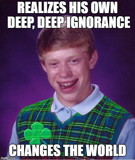good luck brian | REALIZES HIS OWN DEEP, DEEP IGNORANCE; CHANGES THE WORLD | image tagged in good luck brian | made w/ Imgflip meme maker
