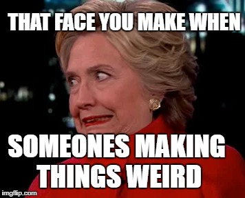 Hilary looking at someone that is making it weird | THAT FACE YOU MAKE WHEN; SOMEONES MAKING THINGS WEIRD | image tagged in hilary clinton memes,hilary memes,president memes | made w/ Imgflip meme maker