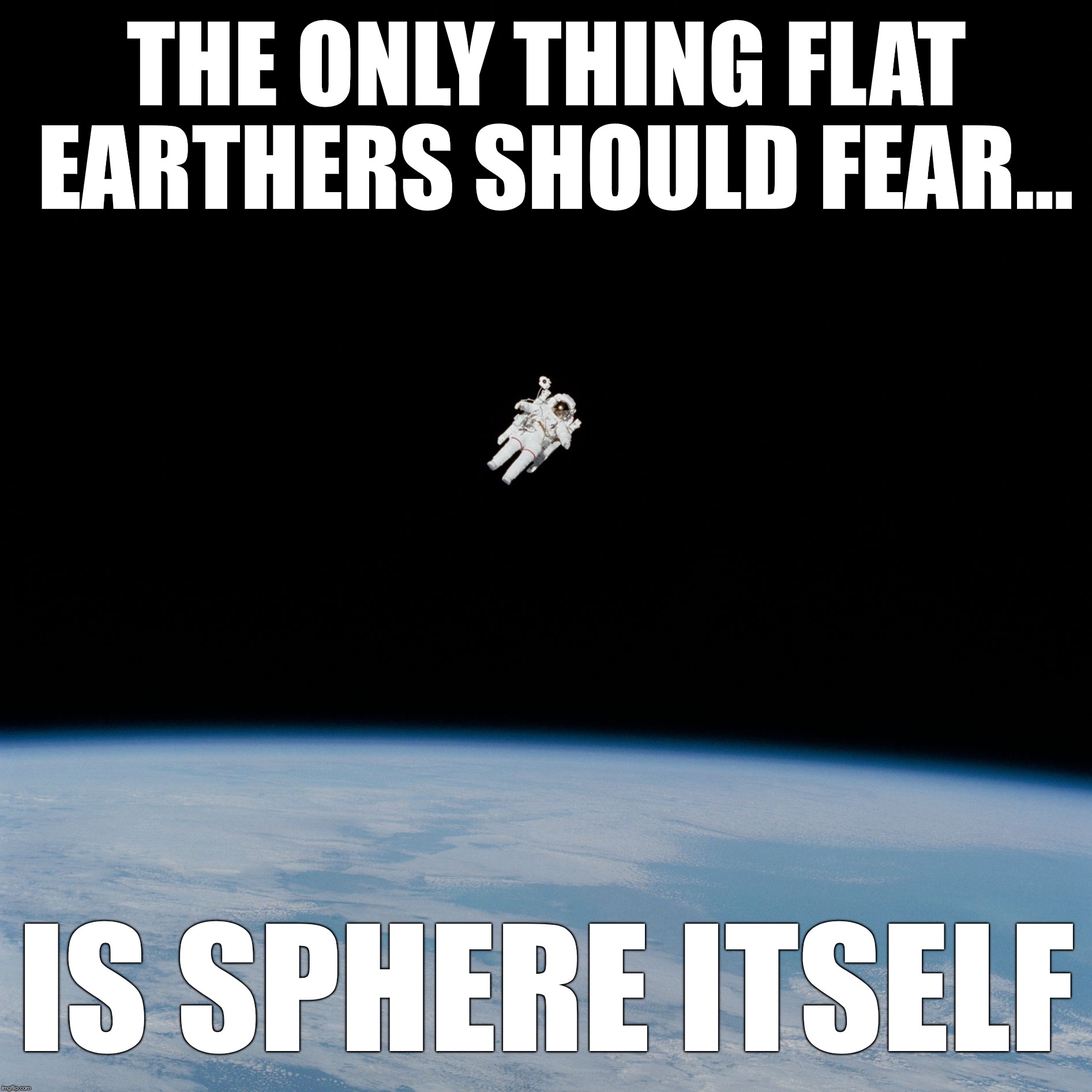 The only thing flat earthers should fear... |  THE ONLY THING FLAT EARTHERS SHOULD FEAR... IS SPHERE ITSELF | image tagged in nasa flat earth space station iss,flat earth,fear | made w/ Imgflip meme maker