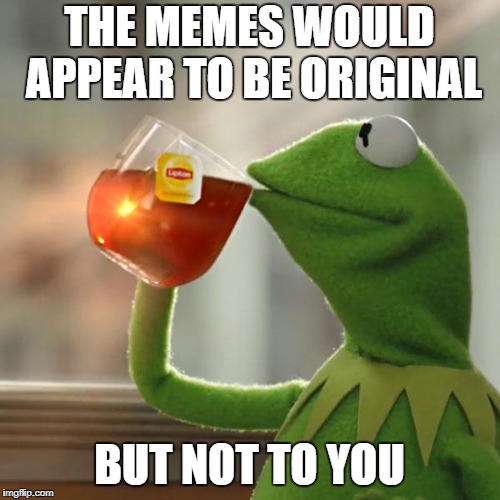 But That's None Of My Business Meme | THE MEMES WOULD APPEAR TO BE ORIGINAL BUT NOT TO YOU | image tagged in memes,but thats none of my business,kermit the frog | made w/ Imgflip meme maker