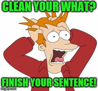 CLEAN YOUR WHAT? FINISH YOUR SENTENCE! | made w/ Imgflip meme maker