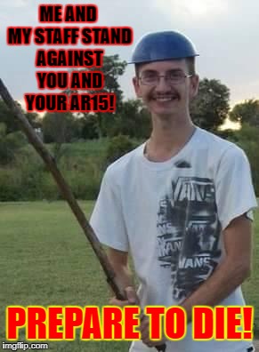 josh-stick | ME AND MY STAFF STAND AGAINST YOU AND YOUR AR15! PREPARE TO DIE! | image tagged in josh-stick | made w/ Imgflip meme maker