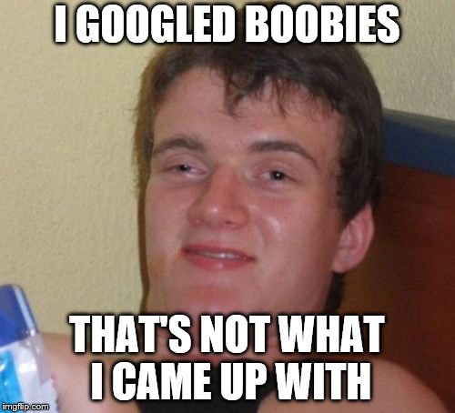 10 Guy Meme | I GOOGLED BOOBIES THAT'S NOT WHAT I CAME UP WITH | image tagged in memes,10 guy | made w/ Imgflip meme maker