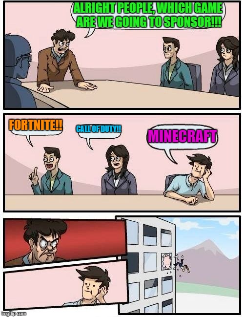 Boardroom Meeting Suggestion Meme | ALRIGHT PEOPLE, WHICH GAME ARE WE GOING TO SPONSOR!!! FORTNITE!! CALL OF DUTY!! MINECRAFT | image tagged in memes,boardroom meeting suggestion | made w/ Imgflip meme maker