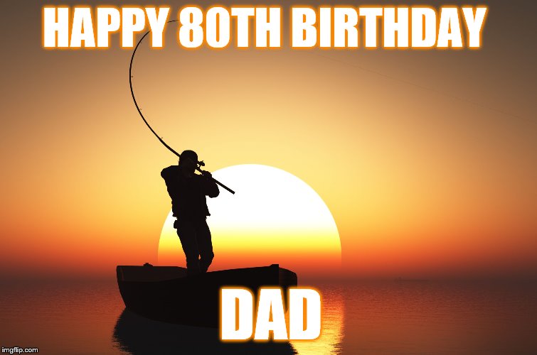 Fisherman at sunset | HAPPY 80TH BIRTHDAY; DAD | image tagged in fisherman at sunset | made w/ Imgflip meme maker