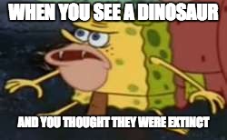 Spongegar | WHEN YOU SEE A DINOSAUR; AND YOU THOUGHT THEY WERE EXTINCT | image tagged in memes,spongegar | made w/ Imgflip meme maker