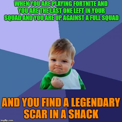 Success Kid Meme | WHEN YOU ARE PLAYING FORTNITE AND YOU ARE THE LAST ONE LEFT IN YOUR SQUAD AND YOU ARE UP AGAINST A FULL SQUAD; AND YOU FIND A LEGENDARY SCAR IN A SHACK | image tagged in memes,success kid | made w/ Imgflip meme maker