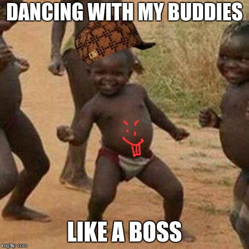 Third World Success Kid Meme | DANCING WITH MY BUDDIES; LIKE A BOSS | image tagged in memes,third world success kid,scumbag | made w/ Imgflip meme maker