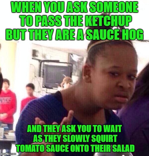 Black Girl Wat Meme | WHEN YOU ASK SOMEONE TO PASS THE KETCHUP BUT THEY ARE A SAUCE HOG; AND THEY ASK YOU TO WAIT AS THEY SLOWLY SQUIRT TOMATO SAUCE ONTO THEIR SALAD | image tagged in memes,black girl wat | made w/ Imgflip meme maker