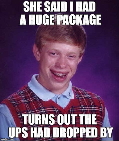 Bad Luck Brian Meme | SHE SAID I HAD A HUGE PACKAGE; TURNS OUT THE UPS HAD DROPPED BY | image tagged in memes,bad luck brian | made w/ Imgflip meme maker