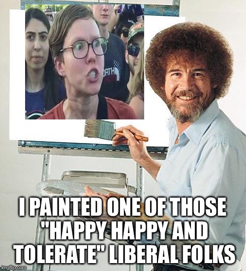 Bob Ross Troll | I PAINTED ONE OF THOSE "HAPPY HAPPY AND TOLERATE" LIBERAL FOLKS | image tagged in bob ross troll | made w/ Imgflip meme maker