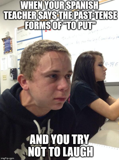 Trying to Hold a Fart Next to a Cute Girl in Class | WHEN YOUR SPANISH TEACHER SAYS THE PAST-TENSE FORMS OF "TO PUT"; AND YOU TRY NOT TO LAUGH | image tagged in trying to hold a fart next to a cute girl in class | made w/ Imgflip meme maker