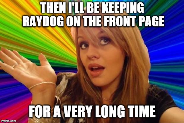THEN I'LL BE KEEPING RAYDOG ON THE FRONT PAGE FOR A VERY LONG TIME | made w/ Imgflip meme maker