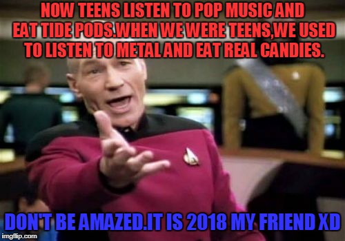 Picard Wtf Meme | NOW TEENS LISTEN TO POP MUSIC AND EAT TIDE PODS.WHEN WE WERE TEENS,WE USED TO LISTEN TO METAL AND EAT REAL CANDIES. DON'T BE AMAZED.IT IS 2018 MY FRIEND
XD | image tagged in memes,picard wtf | made w/ Imgflip meme maker