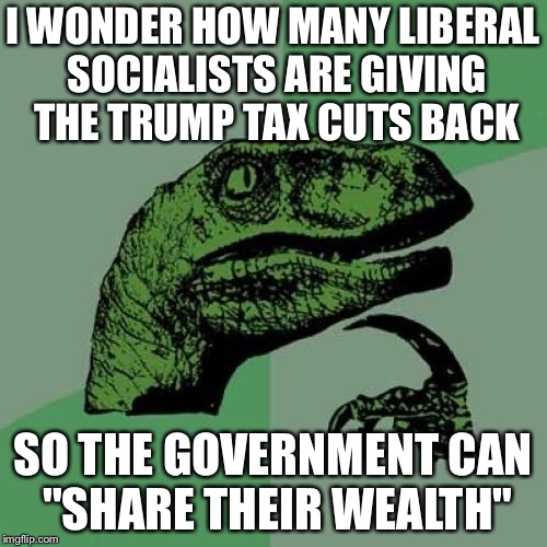 Philosoraptor | I WONDER HOW MANY LIBERAL SOCIALISTS ARE GIVING THE TRUMP TAX CUTS BACK; SO THE GOVERNMENT CAN "SHARE THEIR WEALTH" | image tagged in memes,philosoraptor | made w/ Imgflip meme maker
