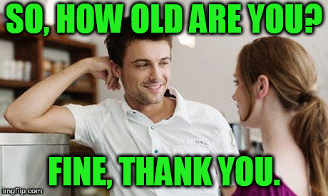 Flirt | SO, HOW OLD ARE YOU? FINE, THANK YOU. | image tagged in flirt | made w/ Imgflip meme maker