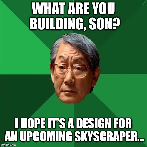 High Expectations Asian Father Meme | WHAT ARE YOU BUILDING, SON? I HOPE IT’S A DESIGN FOR AN UPCOMING SKYSCRAPER... | image tagged in memes,high expectations asian father | made w/ Imgflip meme maker