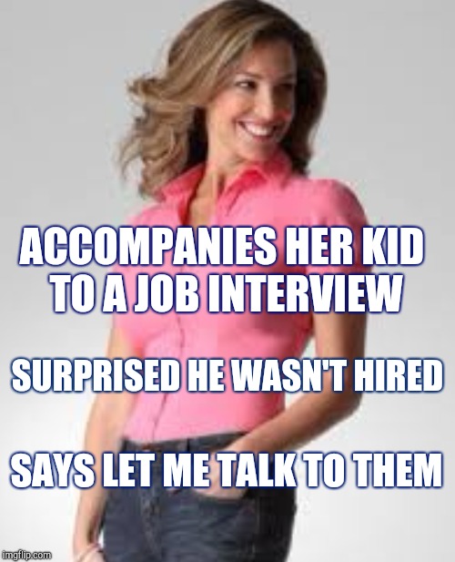 Oblivious suburban mom |  ACCOMPANIES HER KID TO A JOB INTERVIEW; SURPRISED HE WASN'T HIRED; SAYS LET ME TALK TO THEM | image tagged in oblivious suburban mom,sheltering suburban mom | made w/ Imgflip meme maker