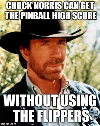 Chuck Norris | CHUCK NORRIS CAN GET THE PINBALL HIGH SCORE; WITHOUT USING THE FLIPPERS | image tagged in memes,chuck norris | made w/ Imgflip meme maker