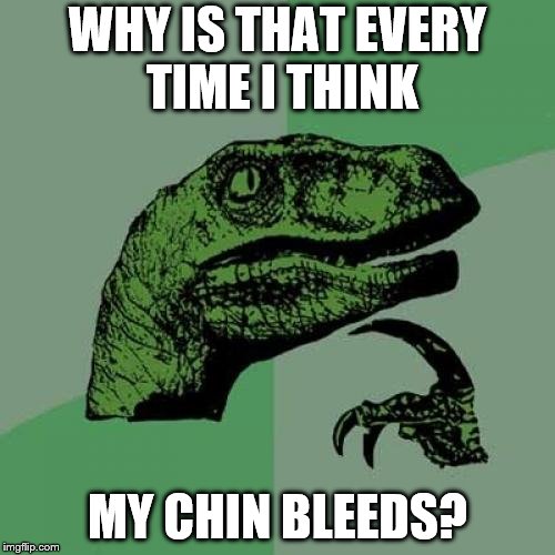 Philosoraptor Meme | WHY IS THAT EVERY TIME I THINK; MY CHIN BLEEDS? | image tagged in memes,philosoraptor | made w/ Imgflip meme maker